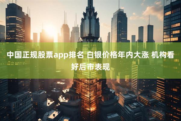 中国正规股票app排名 白银价格年内大涨 机构看好后市表现