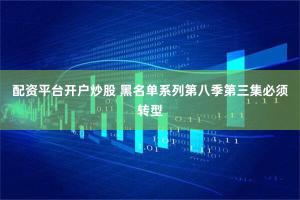 配资平台开户炒股 黑名单系列第八季第三集必须转型