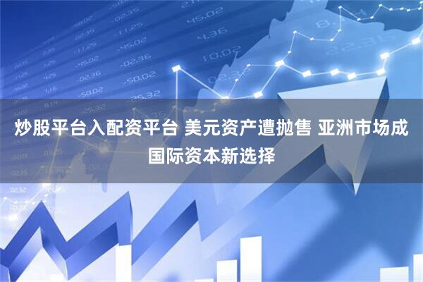 炒股平台入配资平台 美元资产遭抛售 亚洲市场成国际资本新选择