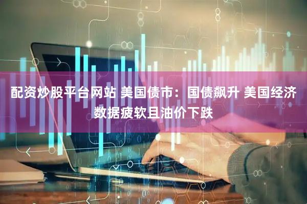 配资炒股平台网站 美国债市：国债飙升 美国经济数据疲软且油价下跌