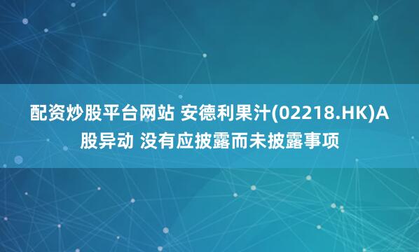 配资炒股平台网站 安德利果汁(02218.HK)A股异动 没有应披露而未披露事项