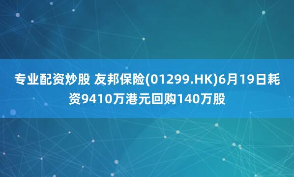 专业配资炒股 友邦保险(01299.HK)6月19日耗资9410万港元回购140万股