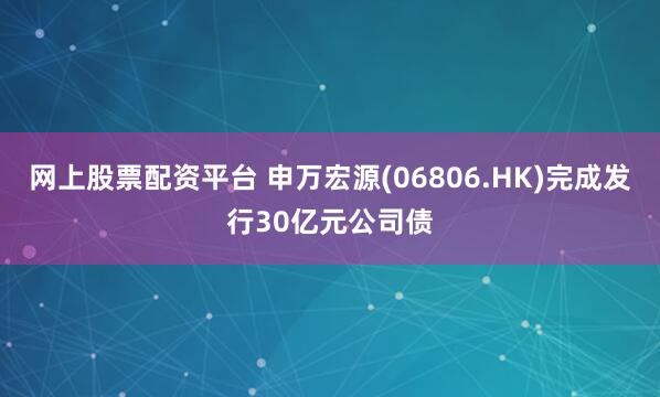网上股票配资平台 申万宏源(06806.HK)完成发行30亿元公司债