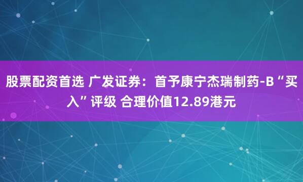 股票配资首选 广发证券：首予康宁杰瑞制药-B“买入”评级 合理价值12.89港元