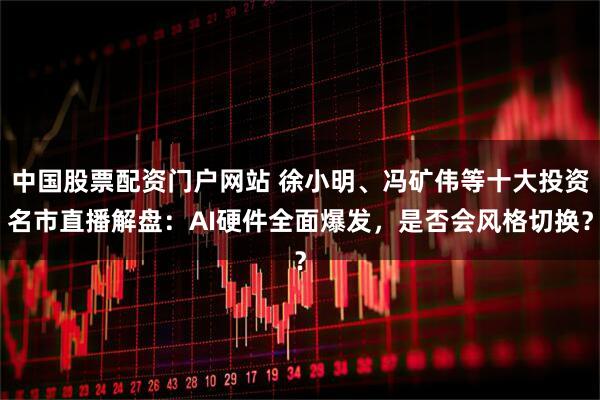 中国股票配资门户网站 徐小明、冯矿伟等十大投资名市直播解盘：AI硬件全面爆发，是否会风格切换？