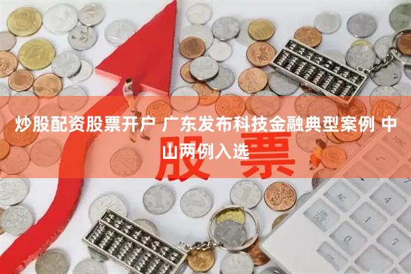 炒股配资股票开户 广东发布科技金融典型案例 中山两例入选