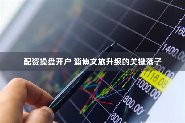 配资操盘开户 淄博文旅升级的关键落子