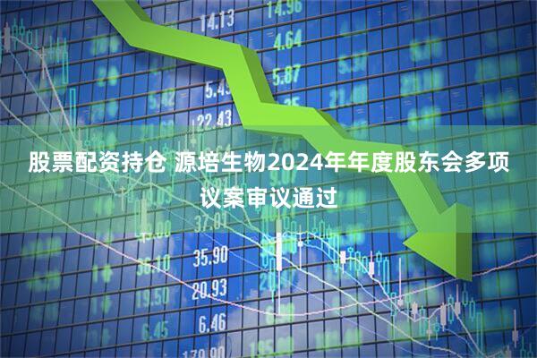 股票配资持仓 源培生物2024年年度股东会多项议案审议通过