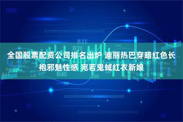 全国股票配资公司排名出炉 迪丽热巴穿暗红色长袍邪魅性感 宛若鬼蜮红衣新娘