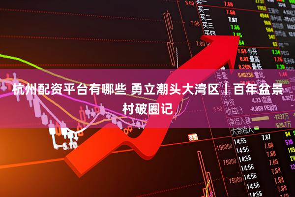 杭州配资平台有哪些 勇立潮头大湾区丨百年盆景村破圈记