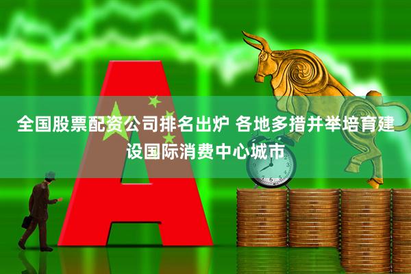 全国股票配资公司排名出炉 各地多措并举培育建设国际消费中心城市