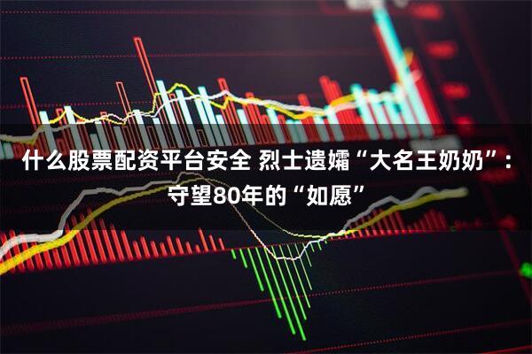 什么股票配资平台安全 烈士遗孀“大名王奶奶”：守望80年的“如愿”