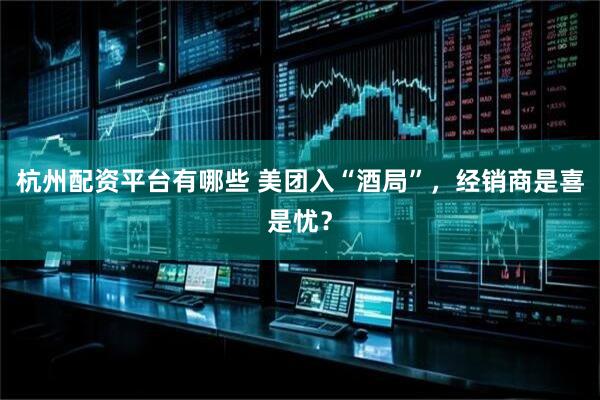 杭州配资平台有哪些 美团入“酒局”，经销商是喜是忧？