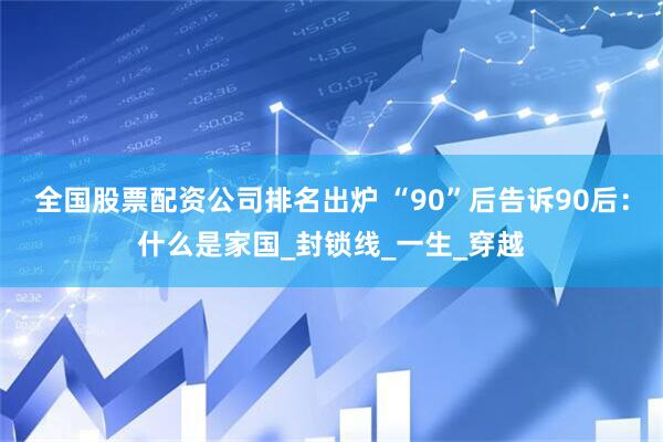 全国股票配资公司排名出炉 “90”后告诉90后：什么是家国_封锁线_一生_穿越