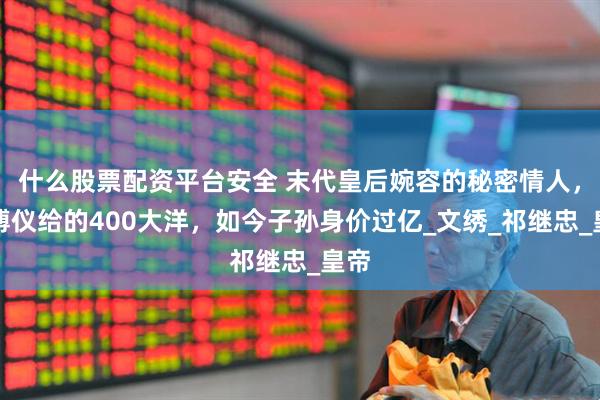 什么股票配资平台安全 末代皇后婉容的秘密情人，靠溥仪给的400大洋，如今子孙身价过亿_文绣_祁继忠_皇帝