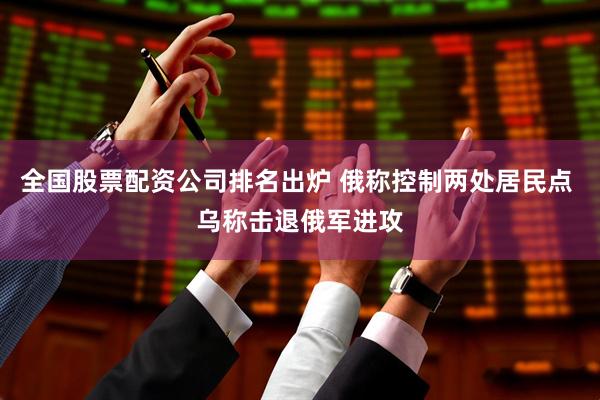 全国股票配资公司排名出炉 俄称控制两处居民点 乌称击退俄军进攻
