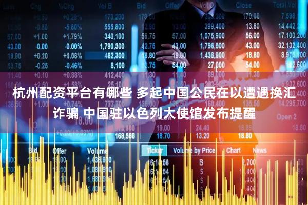 杭州配资平台有哪些 多起中国公民在以遭遇换汇诈骗 中国驻以色列大使馆发布提醒