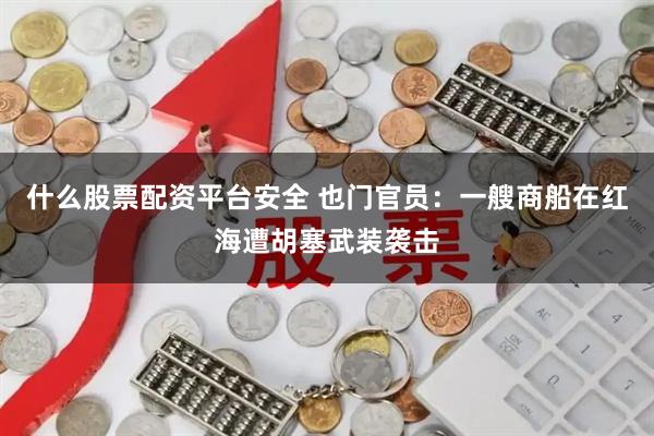 什么股票配资平台安全 也门官员：一艘商船在红海遭胡塞武装袭击