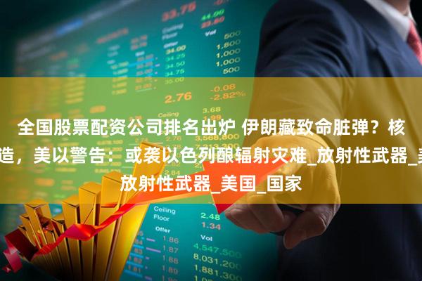 全国股票配资公司排名出炉 伊朗藏致命脏弹？核材料够制造，美以警告：或袭以色列酿辐射灾难_放射性武器_美国_国家