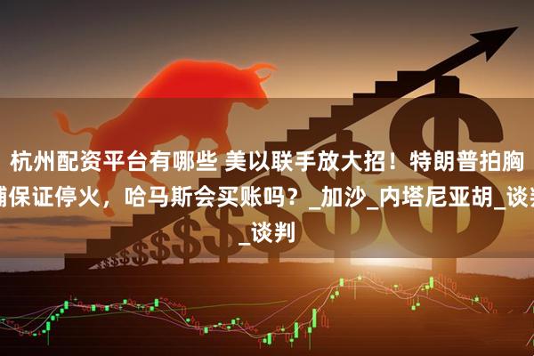 杭州配资平台有哪些 美以联手放大招！特朗普拍胸脯保证停火，哈马斯会买账吗？_加沙_内塔尼亚胡_谈判