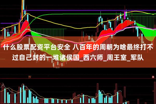 什么股票配资平台安全 八百年的周朝为啥最终打不过自己封的一堆诸侯国_西六师_周王室_军队