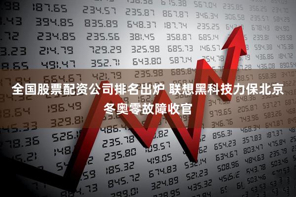 全国股票配资公司排名出炉 联想黑科技力保北京冬奥零故障收官
