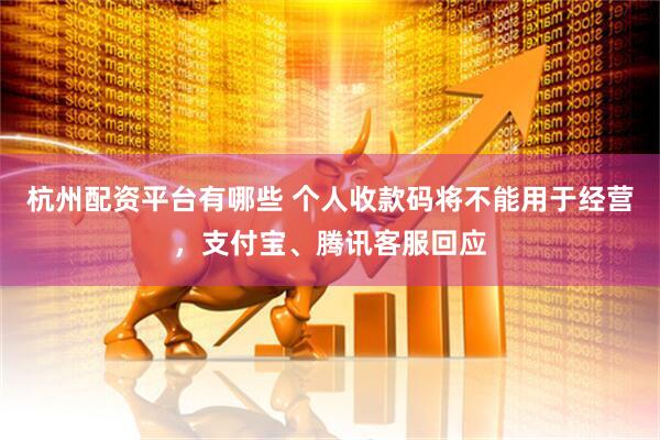 杭州配资平台有哪些 个人收款码将不能用于经营，支付宝、腾讯客服回应