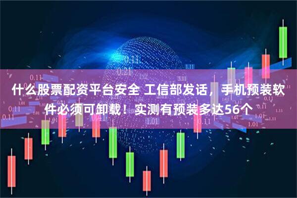 什么股票配资平台安全 工信部发话，手机预装软件必须可卸载！实测有预装多达56个