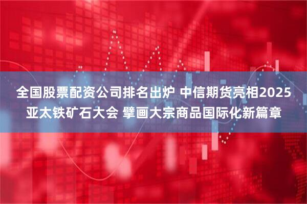 全国股票配资公司排名出炉 中信期货亮相2025亚太铁矿石大会 擘画大宗商品国际化新篇章