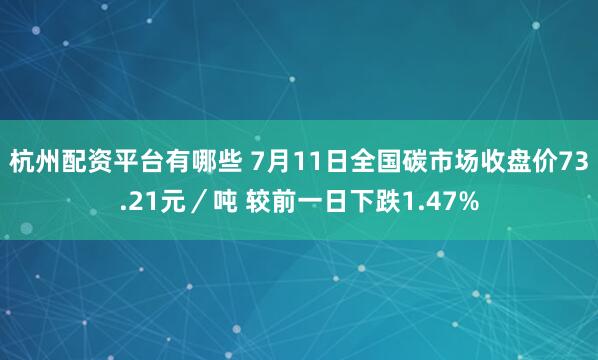 杭州配资平台有哪些 7月11日全国碳市场收盘价73.21元／吨 较前一日下跌1.47%
