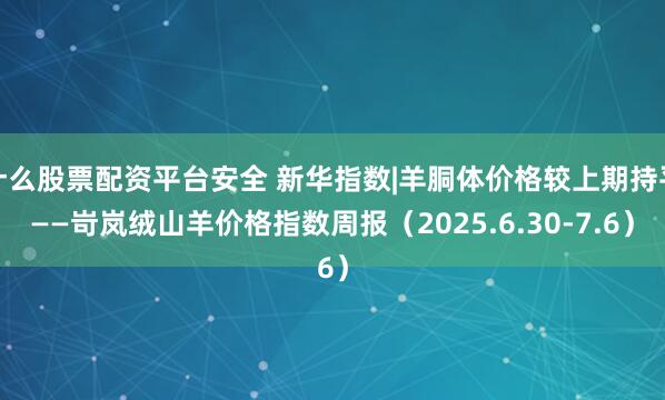 什么股票配资平台安全 新华指数|羊胴体价格较上期持平——岢岚绒山羊价格指数周报（2025.6.30-7.6）
