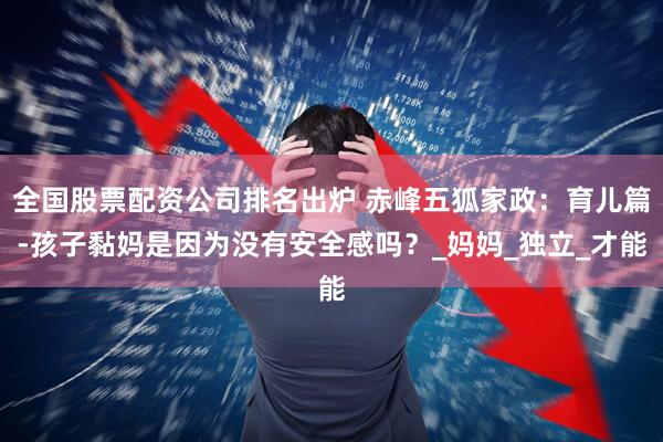 全国股票配资公司排名出炉 赤峰五狐家政：育儿篇-孩子黏妈是因为没有安全感吗？_妈妈_独立_才能