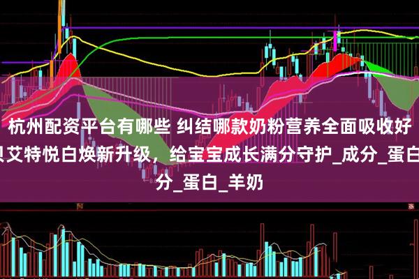 杭州配资平台有哪些 纠结哪款奶粉营养全面吸收好？佳贝艾特悦白焕新升级，给宝宝成长满分守护_成分_蛋白_羊奶
