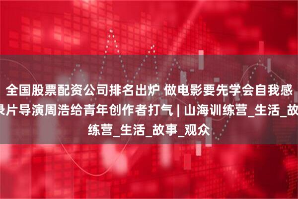全国股票配资公司排名出炉 做电影要先学会自我感动！纪录片导演周浩给青年创作者打气 | 山海训练营_生活_故事_观众