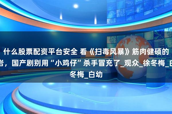什么股票配资平台安全 看《扫毒风暴》筋肉健硕的刘岩，国产剧别用“小鸡仔”杀手冒充了_观众_徐冬梅_白幼