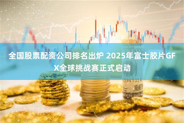 全国股票配资公司排名出炉 2025年富士胶片GFX全球挑战赛正式启动