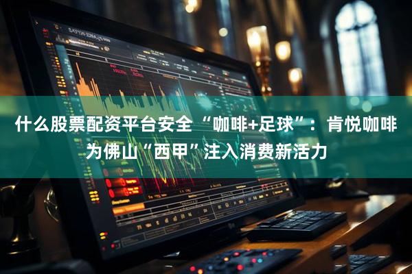 什么股票配资平台安全 “咖啡+足球”：肯悦咖啡为佛山“西甲”注入消费新活力