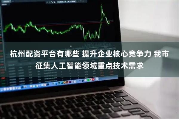 杭州配资平台有哪些 提升企业核心竞争力 我市征集人工智能领域重点技术需求