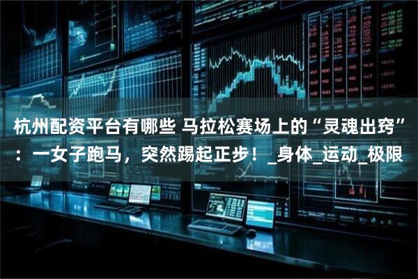 杭州配资平台有哪些 马拉松赛场上的“灵魂出窍”：一女子跑马，突然踢起正步！_身体_运动_极限