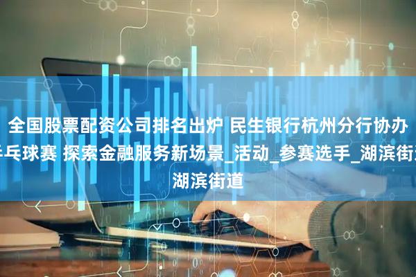 全国股票配资公司排名出炉 民生银行杭州分行协办乒乓球赛 探索金融服务新场景_活动_参赛选手_湖滨街道