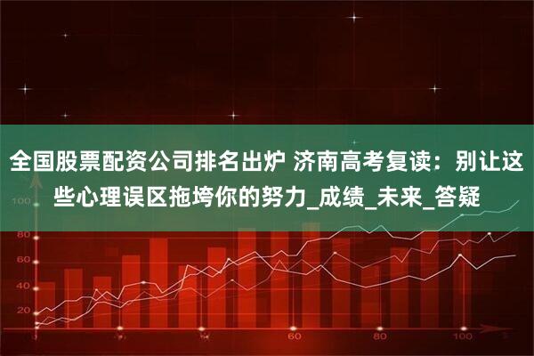 全国股票配资公司排名出炉 济南高考复读：别让这些心理误区拖垮你的努力_成绩_未来_答疑
