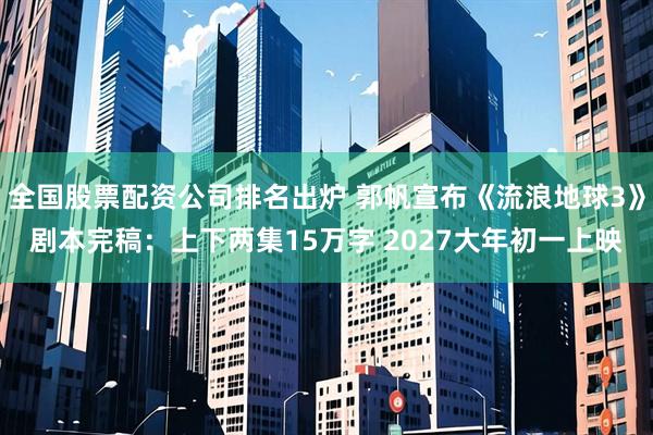 全国股票配资公司排名出炉 郭帆宣布《流浪地球3》剧本完稿：上下两集15万字 2027大年初一上映