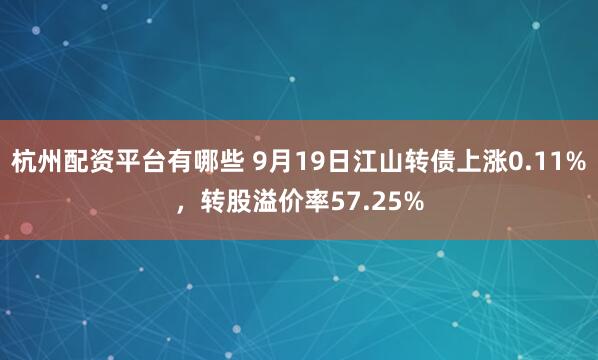 杭州配资平台有哪些 9月19日江山转债上涨0.11%，转股溢价率57.25%
