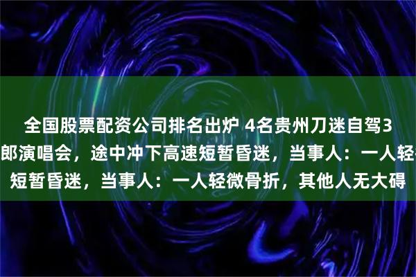 全国股票配资公司排名出炉 4名贵州刀迷自驾3000多公里去新疆看刀郎演唱会，途中冲下高速短暂昏迷，当事人：一人轻微骨折，其他人无大碍