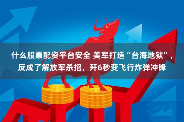 什么股票配资平台安全 美军打造“台海地狱”，反成了解放军杀招，歼6秒变飞行炸弹冲锋