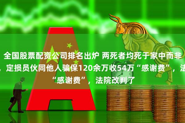 全国股票配资公司排名出炉 两死者均死于家中而非交通事故，定损员伙同他人骗保120余万收54万“感谢费”，法院改判了