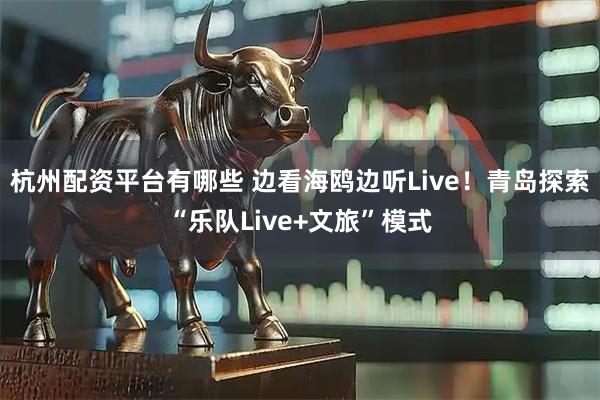 杭州配资平台有哪些 边看海鸥边听Live！青岛探索“乐队Live+文旅”模式