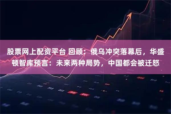 股票网上配资平台 回顾：俄乌冲突落幕后，华盛顿智库预言：未来两种局势，中国都会被迁怒