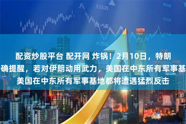 配资炒股平台 配开网 炸锅！2月10日，特朗普坦言：我已接到明确提醒，若对伊朗动用武力，美国在中东所有军事基地都将遭遇猛烈反击