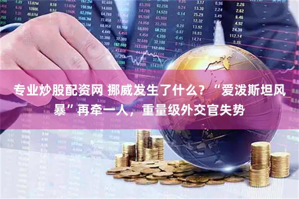 专业炒股配资网 挪威发生了什么？“爱泼斯坦风暴”再牵一人，重量级外交官失势